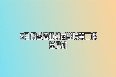 5月份香港亚洲商学院第二课堂活动 