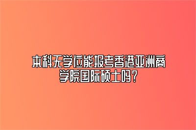 本科无学位能报考香港亚洲商学院国际硕士吗？