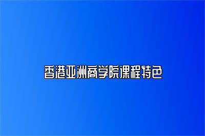香港亚洲商学院课程有什么特色？怎么样？ 