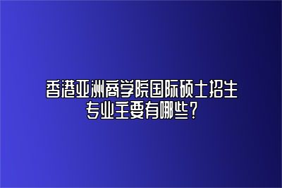 香港亚洲商学院招生专业是什么（工商管理专业）