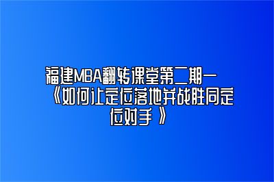 福建MBA翻转课堂第二期—《如何让定位落地并战胜同定位对手》 