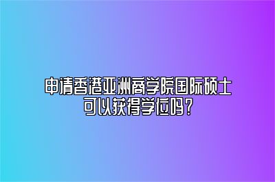 香港亚洲商学院国际硕士毕业可以获得学位吗？