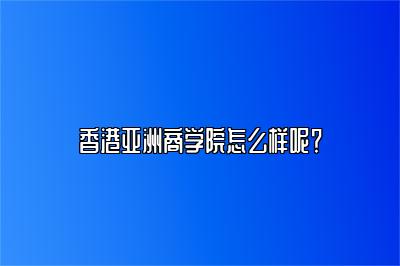 香港亚洲商学院怎么样呢？