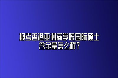 香港亚洲商学院含金量怎么样？