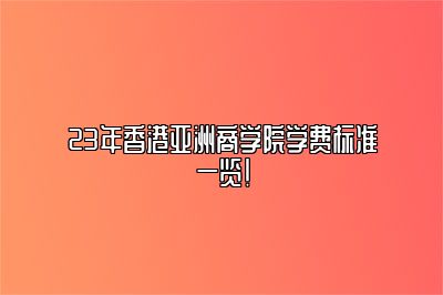 23年香港亚洲商学院学费标准一览！ 