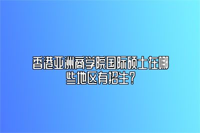 香港亚洲商学院在哪可以学？招生范围有哪些？ 