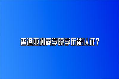 香港亚洲商学院学历能认证吗？