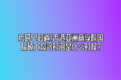 香港亚洲商学院什么时候报名？报名时间是多少？