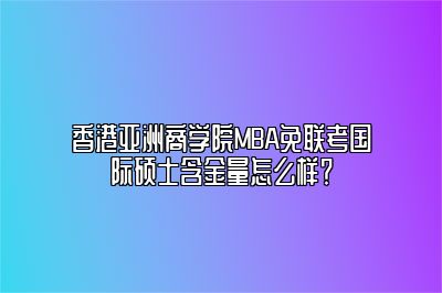 香港亚洲商学院MBA免联考国际硕士含金量怎么样？