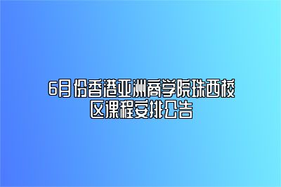 6月份香港亚洲商学院珠西校区课程安排公告 