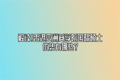 解读！香港亚洲商学院国际硕士有什么优势