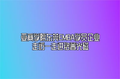 亚商学院东莞EMBA学员企业走访—走进铭普光磁 