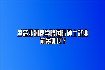 香港亚洲商学院证书对就业帮助大吗？证书含金量