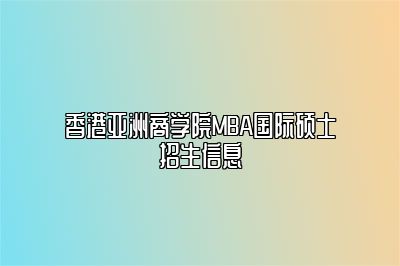 香港亚洲商学院免联考mba招生对象