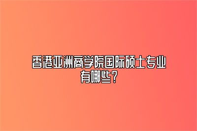 香港亚洲商学院国际硕士专业有哪些？