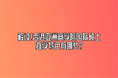 香港亚商学院国际硕士特色有哪些？