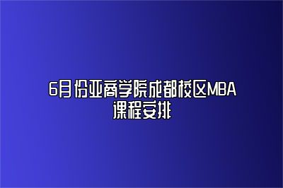 6月份亚商学院成都校区MBA课程安排 