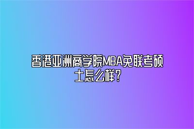 香港亚洲商学院MBA免联考硕士怎么样？