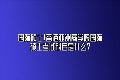 香港亚商学院mba需要考哪些科目？难度怎么样