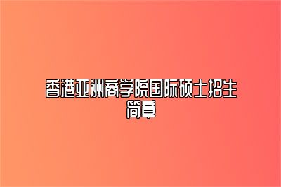 2023年香港亚洲商学院国际硕士招生简章