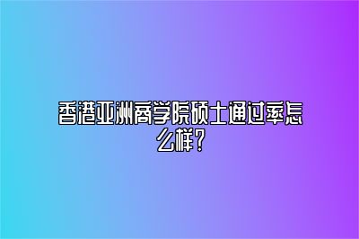 香港亚洲商学院硕士通过率怎么样？