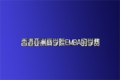 香港亚洲商学院EMBA的学费