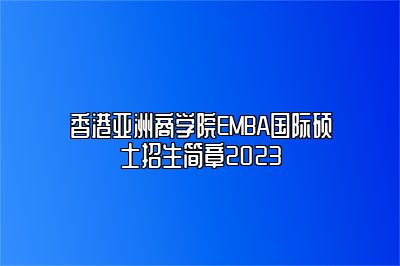 香港亚洲商学院EMBA国际硕士招生简章2023