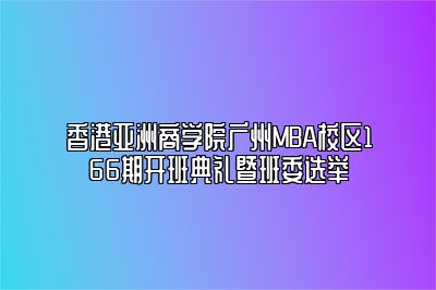 香港亚洲商学院广州MBA校区166期开班典礼暨班委选举 