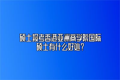 读亚商学院国际硕士有什么好处？