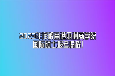 2023年详解香港亚洲商学院国际硕士报考流程！