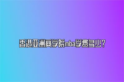 香港亚洲商学院mba学费多少？