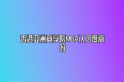 香港亚洲商学院MBA认可度高吗