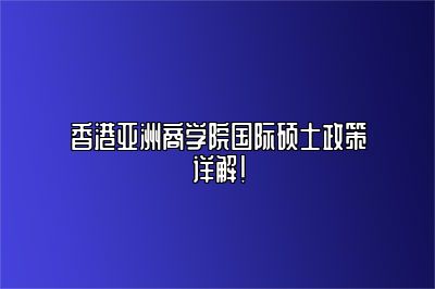 香港亚洲商学院国际硕士政策详解！