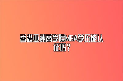 香港亚洲商学院MBA学历能认证吗？