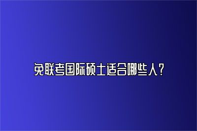 免联考国际硕士适合哪些人？