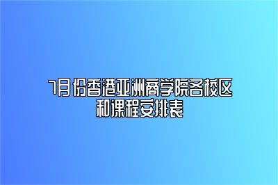 7月份香港亚洲商学院各校区和课程安排表 