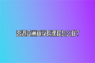 香港亚洲商学院课程怎么样？