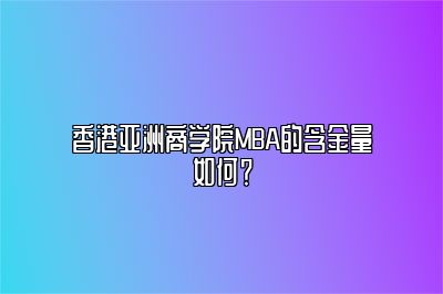 香港亚洲商学院MBA的含金量如何？