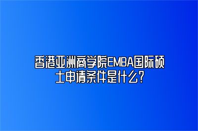 香港亚洲商学院EMBA国际硕士申请条件是什么？