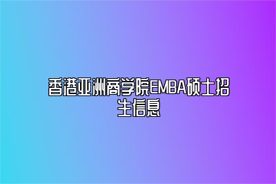 香港亚洲商学院EMBA硕士招生信息