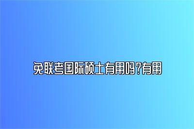 免联考国际硕士有用吗？有用