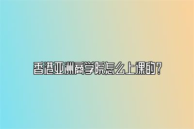 香港亚洲商学院怎么上课的？