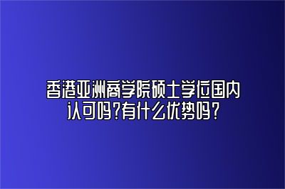 香港亚洲商学院硕士学位国内认可吗？有什么优势吗？ 